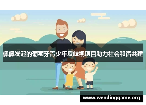 佩佩发起的葡萄牙青少年反歧视项目助力社会和谐共建