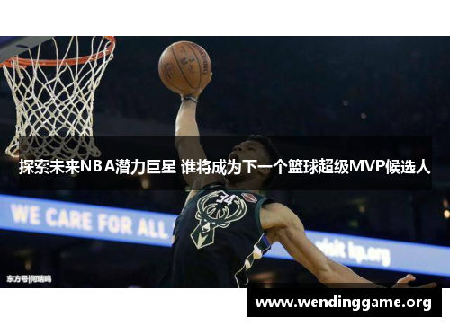 探索未来NBA潜力巨星 谁将成为下一个篮球超级MVP候选人