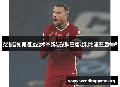 克洛普如何通过战术革新与球队重建让利物浦重返巅峰