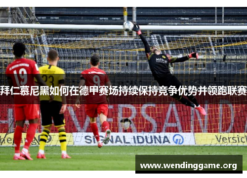 拜仁慕尼黑如何在德甲赛场持续保持竞争优势并领跑联赛