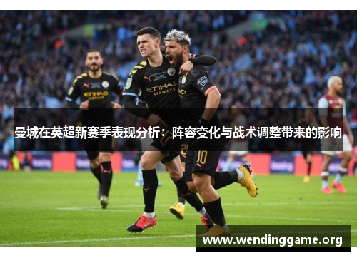 曼城在英超新赛季表现分析：阵容变化与战术调整带来的影响