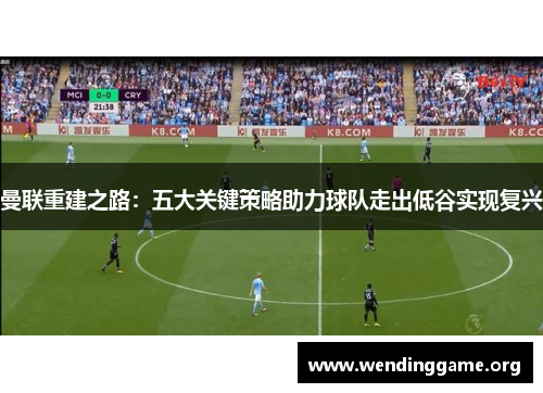 曼联重建之路：五大关键策略助力球队走出低谷实现复兴