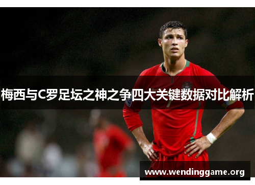 梅西与C罗足坛之神之争四大关键数据对比解析