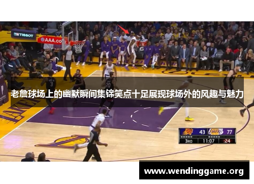 老詹球场上的幽默瞬间集锦笑点十足展现球场外的风趣与魅力