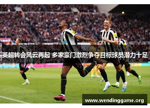 英超转会风云再起 多家豪门激烈争夺目标球员潜力十足