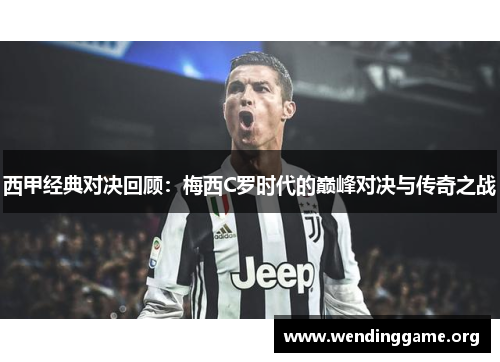 西甲经典对决回顾：梅西C罗时代的巅峰对决与传奇之战