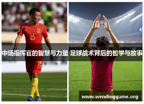 中场指挥官的智慧与力量 足球战术背后的哲学与故事