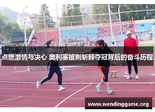 点燃激情与决心 奥利塞披荆斩棘夺冠背后的奋斗历程