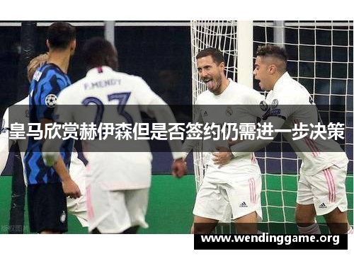 皇马欣赏赫伊森但是否签约仍需进一步决策