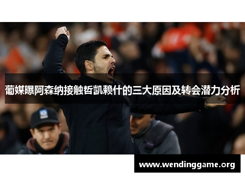 葡媒曝阿森纳接触哲凯赖什的三大原因及转会潜力分析
