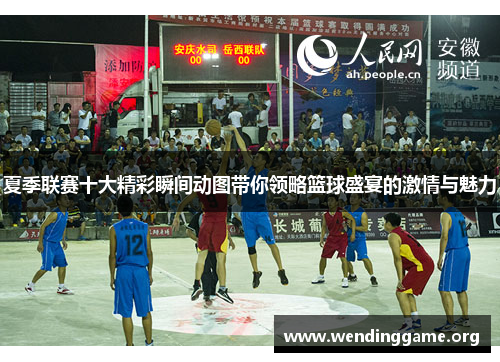 夏季联赛十大精彩瞬间动图带你领略篮球盛宴的激情与魅力