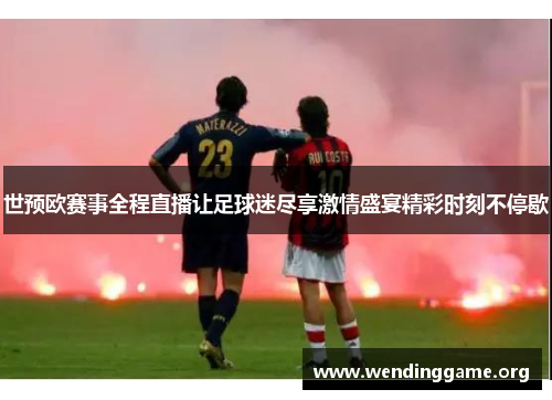 世预欧赛事全程直播让足球迷尽享激情盛宴精彩时刻不停歇