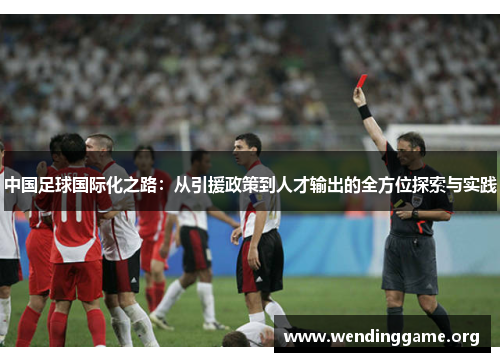 中国足球国际化之路：从引援政策到人才输出的全方位探索与实践
