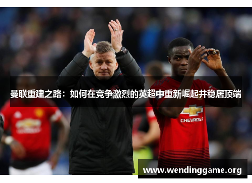 曼联重建之路：如何在竞争激烈的英超中重新崛起并稳居顶端