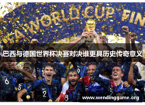 巴西与德国世界杯决赛对决谁更具历史传奇意义
