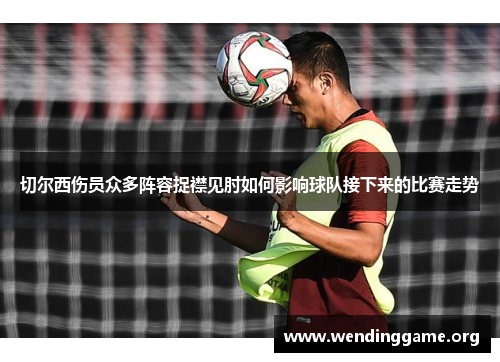 切尔西伤员众多阵容捉襟见肘如何影响球队接下来的比赛走势