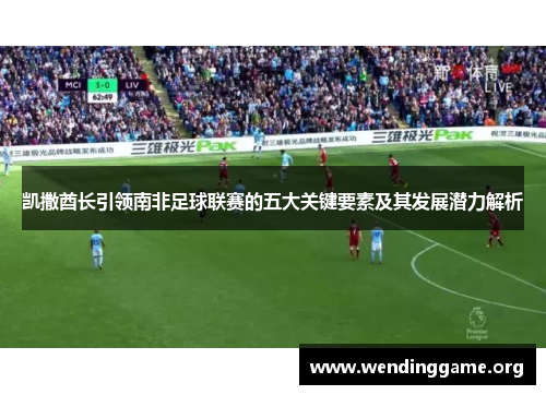 凯撒酋长引领南非足球联赛的五大关键要素及其发展潜力解析