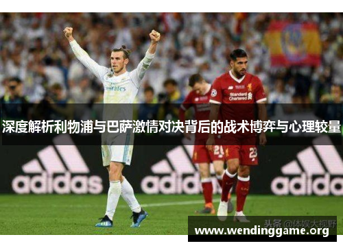 深度解析利物浦与巴萨激情对决背后的战术博弈与心理较量
