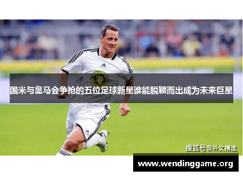 国米与皇马会争抢的五位足球新星谁能脱颖而出成为未来巨星