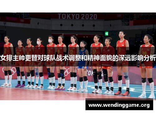 女排主帅更替对球队战术调整和精神面貌的深远影响分析