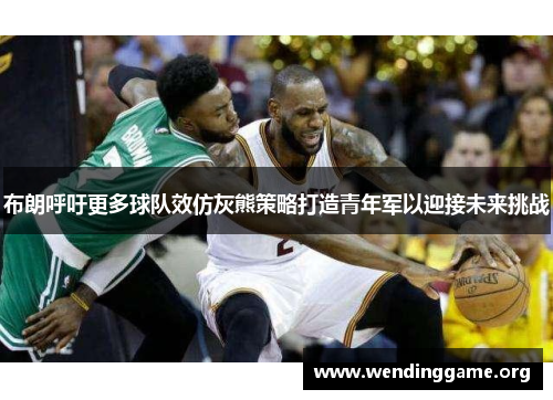 布朗呼吁更多球队效仿灰熊策略打造青年军以迎接未来挑战