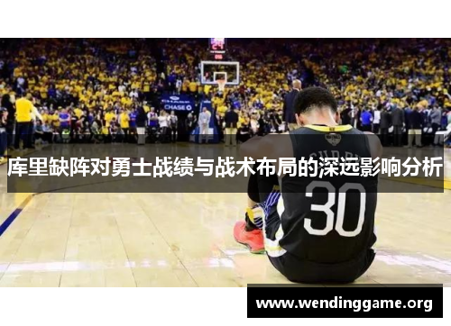 库里缺阵对勇士战绩与战术布局的深远影响分析