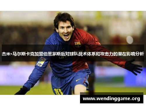 杰米·马尔斯卡克加盟伯恩茅斯后对球队战术体系和攻击力的潜在影响分析