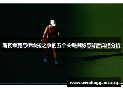 斯瓦泰克与伊埃拉之争的五个关键揭秘与背后真相分析