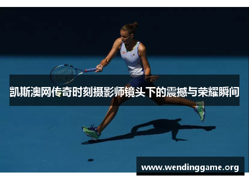 凯斯澳网传奇时刻摄影师镜头下的震撼与荣耀瞬间