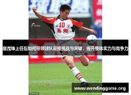 宿茂臻上任后如何带领球队迎接挑战与突破，提升整体实力与竞争力