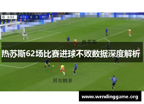 热苏斯62场比赛进球不败数据深度解析 