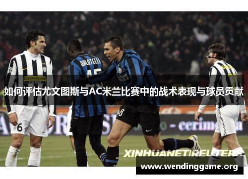 如何评估尤文图斯与AC米兰比赛中的战术表现与球员贡献