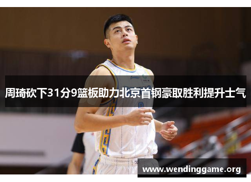 周琦砍下31分9篮板助力北京首钢豪取胜利提升士气
