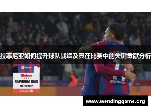 拉菲尼亚如何提升球队战绩及其在比赛中的关键贡献分析