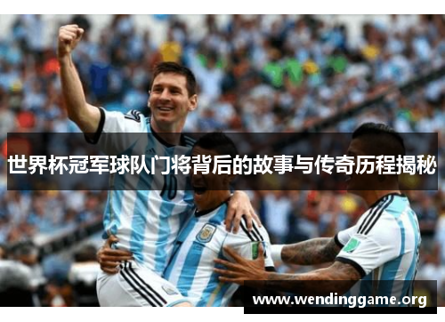 世界杯冠军球队门将背后的故事与传奇历程揭秘
