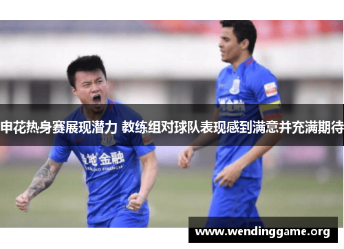 申花热身赛展现潜力 教练组对球队表现感到满意并充满期待