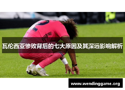 瓦伦西亚惨败背后的七大原因及其深远影响解析