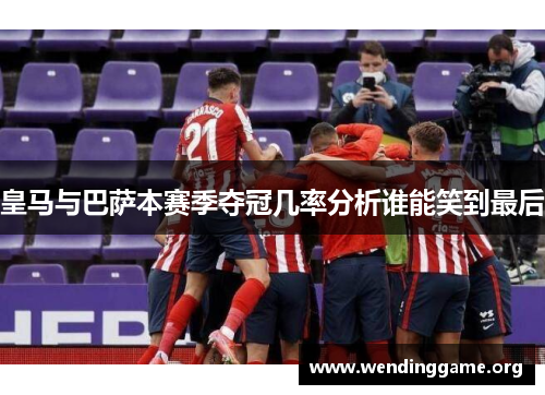 皇马与巴萨本赛季夺冠几率分析谁能笑到最后