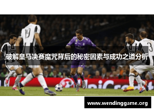 破解皇马决赛魔咒背后的秘密因素与成功之道分析
