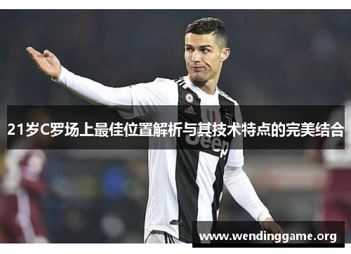 21岁C罗场上最佳位置解析与其技术特点的完美结合