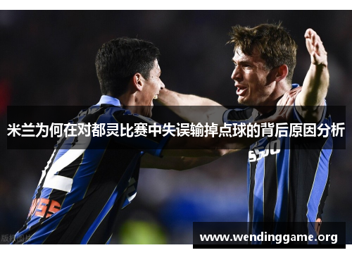 米兰为何在对都灵比赛中失误输掉点球的背后原因分析