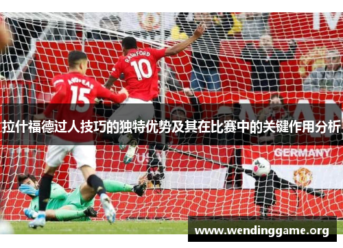 拉什福德过人技巧的独特优势及其在比赛中的关键作用分析