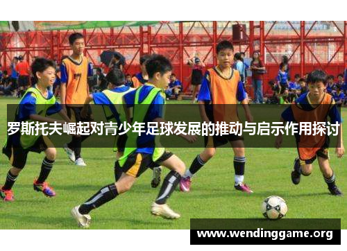 罗斯托夫崛起对青少年足球发展的推动与启示作用探讨