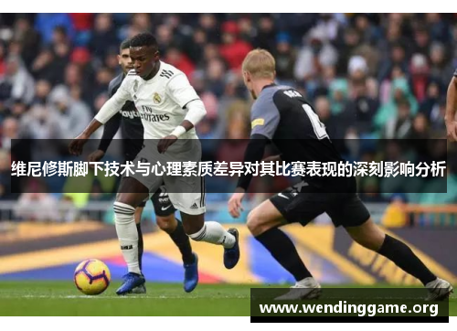 维尼修斯脚下技术与心理素质差异对其比赛表现的深刻影响分析