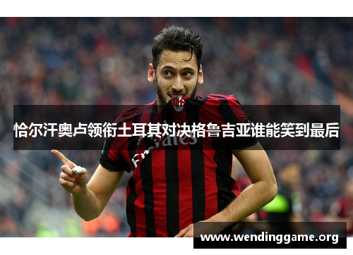恰尔汗奥卢领衔土耳其对决格鲁吉亚谁能笑到最后