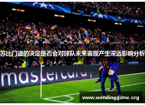 苏比门迪的决定是否会对球队未来表现产生深远影响分析