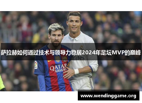 萨拉赫如何通过技术与领导力稳居2024年足坛MVP的巅峰