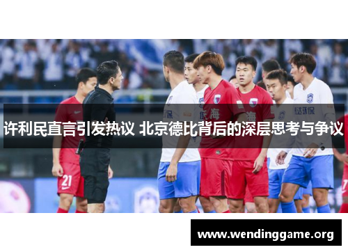 许利民直言引发热议 北京德比背后的深层思考与争议