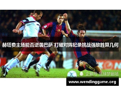 赫塔费主场能否逆袭巴萨 打破对阵纪录挑战强敌胜算几何