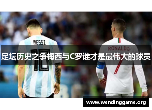 足坛历史之争梅西与C罗谁才是最伟大的球员